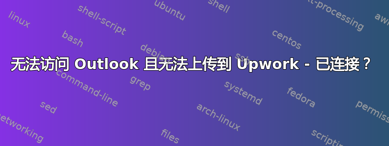 无法访问 Outlook 且无法上传到 Upwork - 已连接？