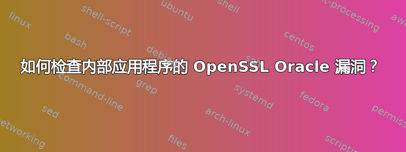 如何检查内部应用程序的 OpenSSL Oracle 漏洞？