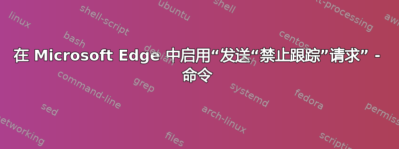 在 Microsoft Edge 中启用“发送“禁止跟踪”请求” - 命令