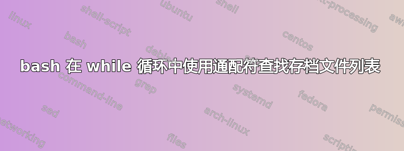 bash 在 while 循环中使用通配符查找存档文件列表