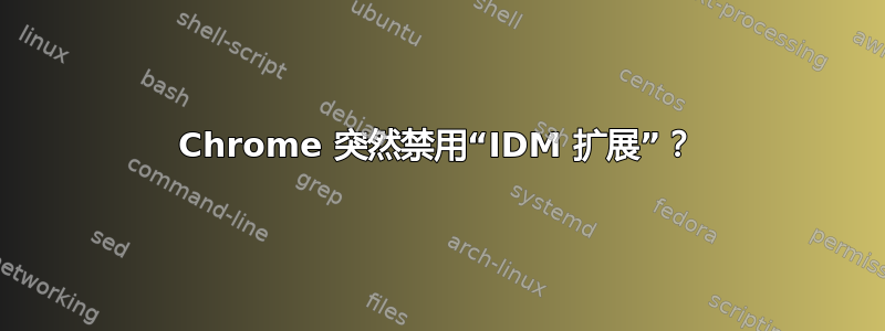 Chrome 突然禁用“IDM 扩展”？