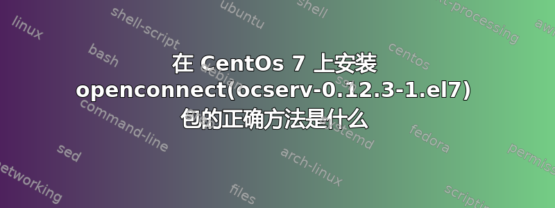 在 CentOs 7 上安装 openconnect(ocserv-0.12.3-1.el7) 包的正确方法是什么