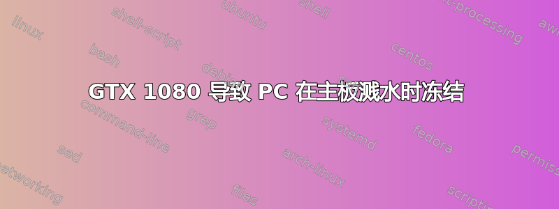 GTX 1080 导致 PC 在主板溅水时冻结