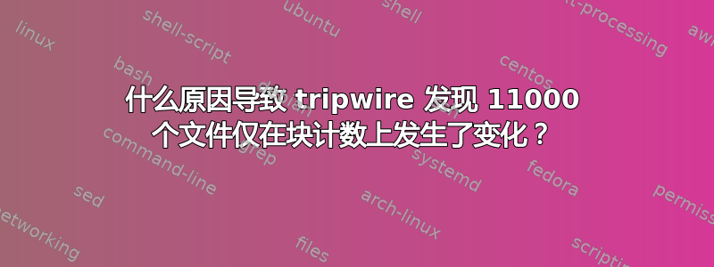 什么原因导致 tripwire 发现 11000 个文件仅在块计数上发生了变化？