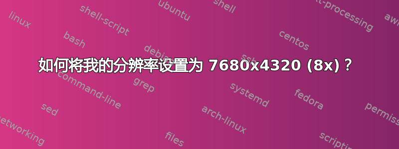 如何将我的分辨率设置为 7680x4320 (8x)？