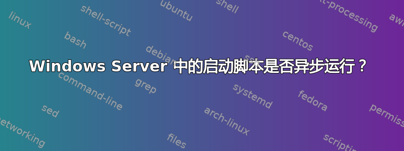 Windows Server 中的启动脚本是否异步运行？