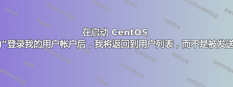 在启动 CentOS 后“成功”登录我的用户帐户后，我将返回到用户列表，而不是被发送到桌面