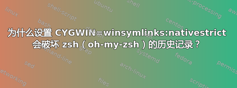 为什么设置 CYGWIN=winsymlinks:nativestrict 会破坏 zsh（oh-my-zsh）的历史记录？