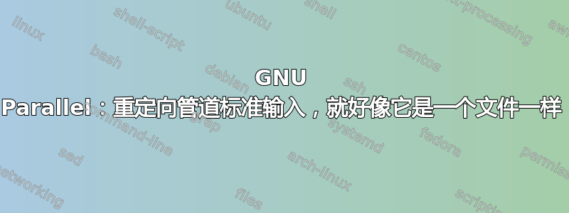 GNU Parallel：重定向管道标准输入，就好像它是一个文件一样