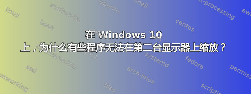 在 Windows 10 上，为什么有些程序无法在第二台显示器上缩放？