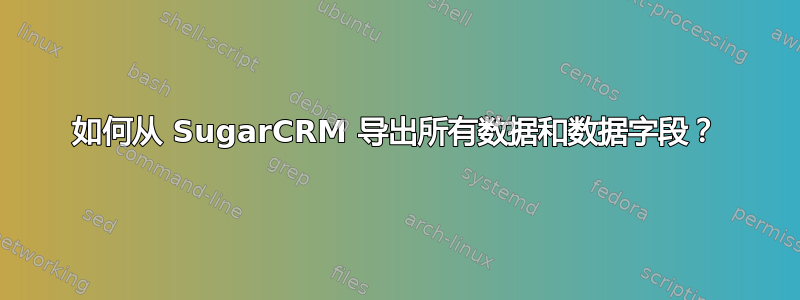 如何从 SugarCRM 导出所有数据和数据字段？