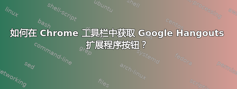 如何在 Chrome 工具栏中获取 Google Hangouts 扩展程序按钮？