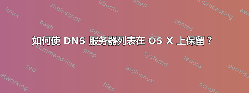 如何使 DNS 服务器列表在 OS X 上保留？