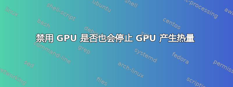 禁用 GPU 是否也会停止 GPU 产生热量