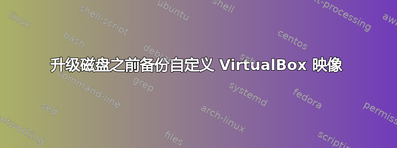 升级磁盘之前备份自定义 VirtualBox 映像