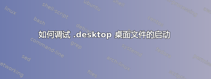 如何调试 .desktop 桌面文件的启动