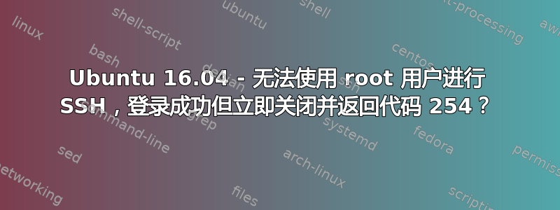 Ubuntu 16.04 - 无法使用 root 用户进行 SSH，登录成功但立即关闭并返回代码 254？