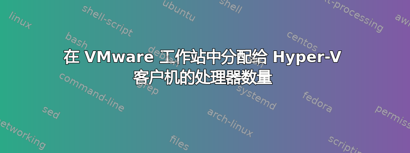 在 VMware 工作站中分配给 Hyper-V 客户机的处理器数量