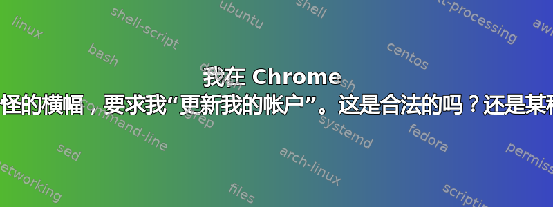 我在 Chrome 上收到一条奇怪的横幅，要求我“更新我的帐户”。这是合法的吗？还是某种恶意软件？