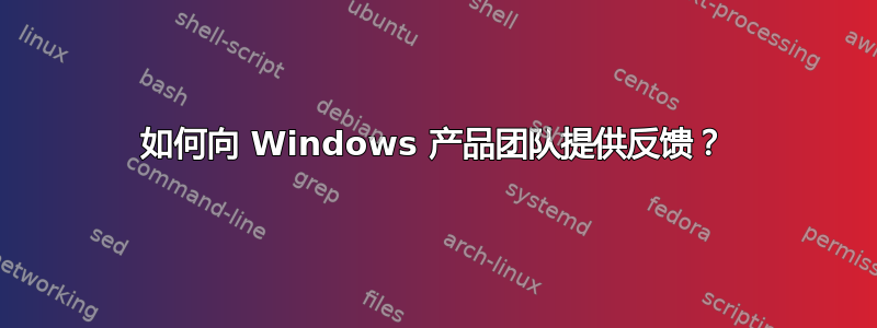 如何向 Windows 产品团队提供反馈？