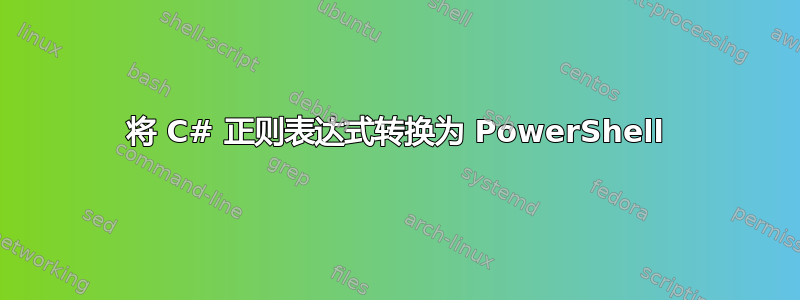 将 C# 正则表达式转换为 PowerShell