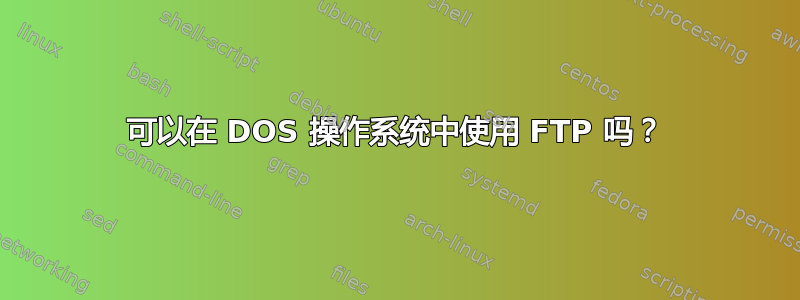 可以在 DOS 操作系统中使用 FTP 吗？