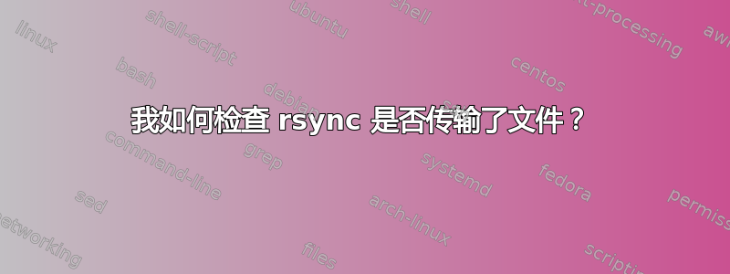 我如何检查 rsync 是否传输了文件？