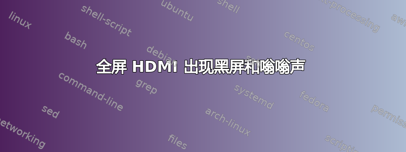 全屏 HDMI 出现黑屏和嗡嗡声