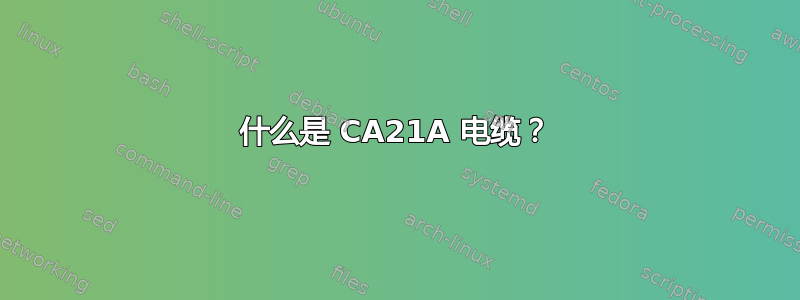 什么是 CA21A 电缆？