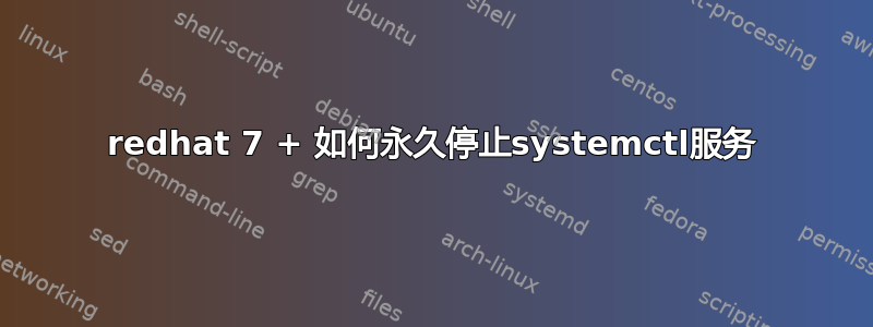 redhat 7 + 如何永久停止systemctl服务