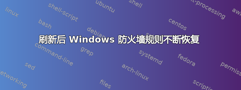 刷新后 Windows 防火墙规则不断恢复