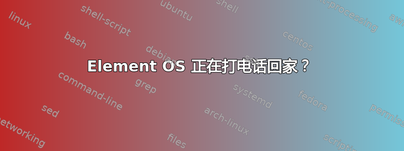 Element OS 正在打电话回家？