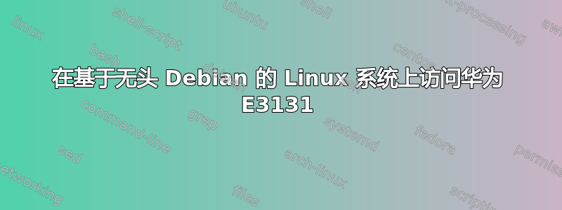 在基于无头 Debian 的 Linux 系统上访问华为 E3131