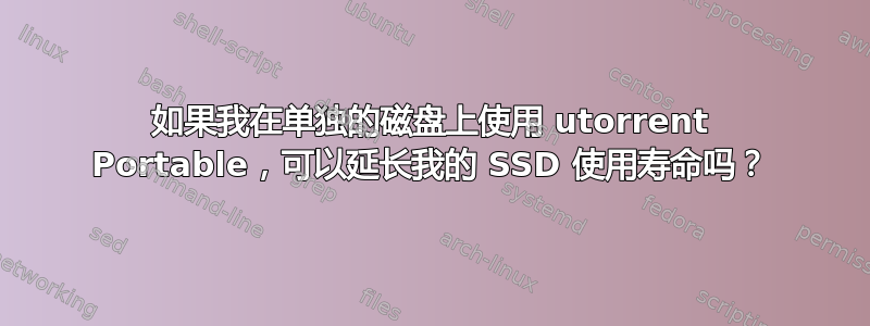 如果我在单独的磁盘上使用 utorrent Portable，可以延长我的 SSD 使用寿命吗？