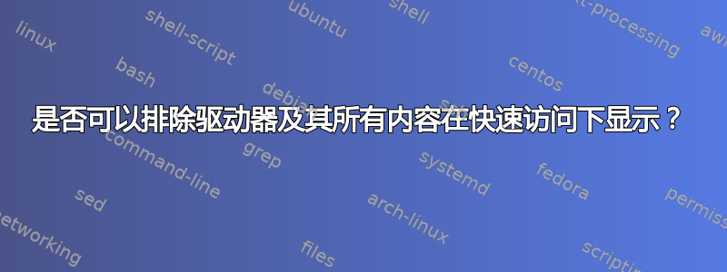 是否可以排除驱动器及其所有内容在快速访问下显示？