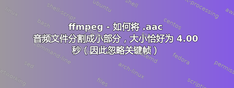 ffmpeg - 如何将 .aac 音频文件分割成小部分，大小恰好为 4.00 秒（因此忽略关键帧）