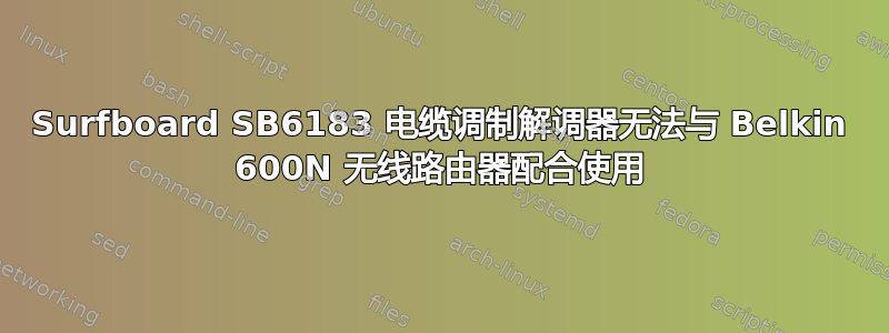 Surfboard SB6183 电缆调制解调器无法与 Belkin 600N 无线路由器配合使用