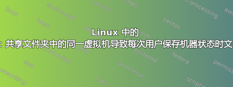 Linux 中的 VirtualBox：共享文件夹中的同一虚拟机导致每次用户保存机器状态时文件都无法访问