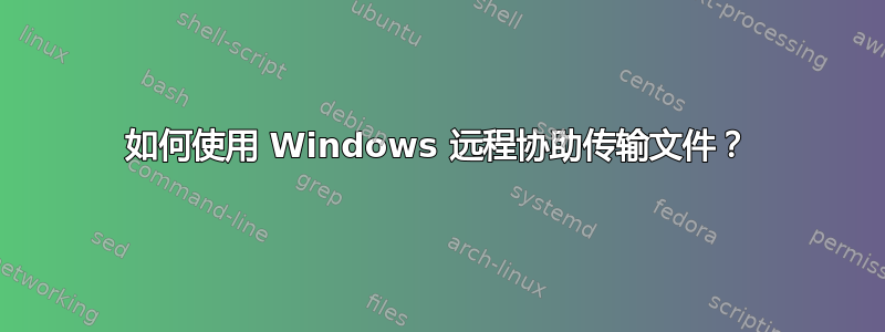 如何使用 Windows 远程协助传输文件？