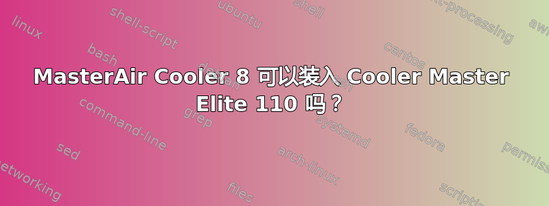 MasterAir Cooler 8 可以装入 Cooler Master Elite 110 吗？