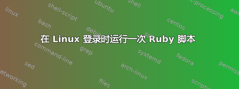 在 Linux 登录时运行一次 Ruby 脚本