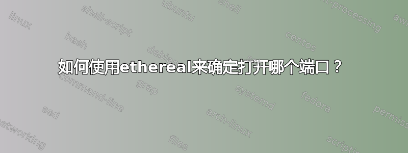 如何使用ethereal来确定打开哪个端口？