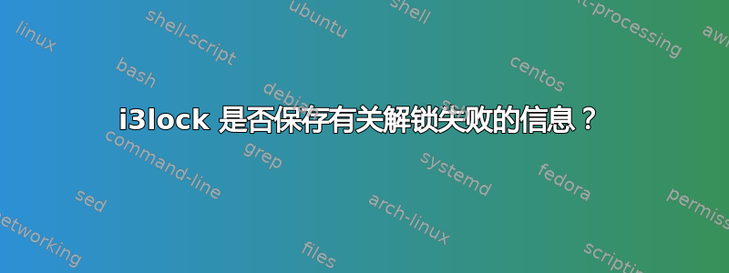 i3lock 是否保存有关解锁失败的信息？