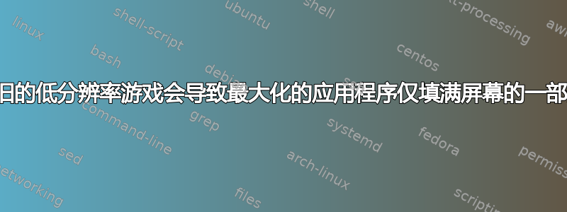 玩旧的低分辨率游戏会导致最大化的应用程序仅填满屏幕的一部分