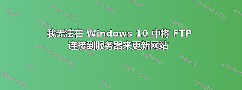 我无法在 Windows 10 中将 FTP 连接到服务器来更新网站 