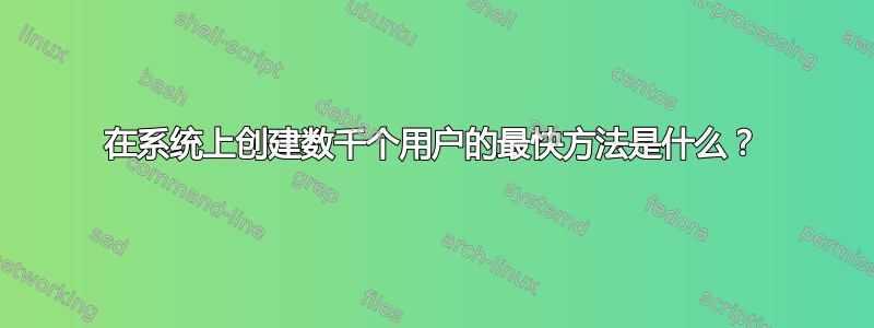 在系统上创建数千个用户的最快方法是什么？