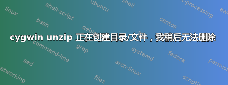 cygwin unzip 正在创建目录/文件，我稍后无法删除