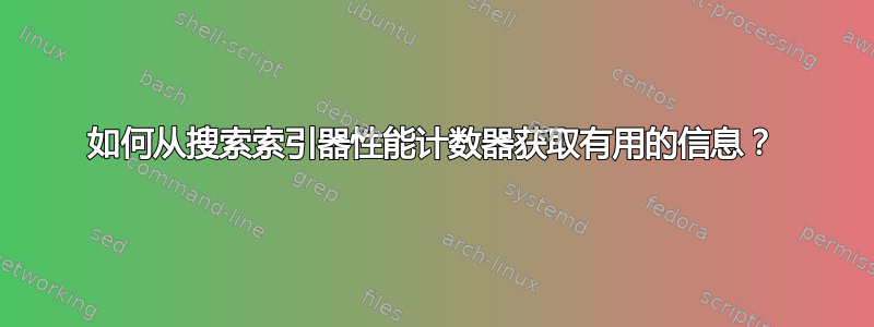 如何从搜索索引器性能计数器获取有用的信息？