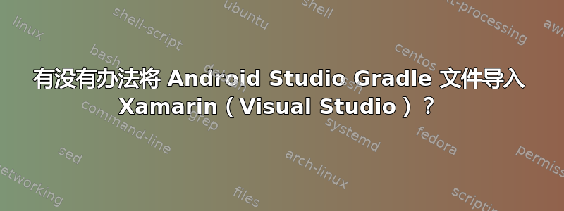 有没有办法将 Android Studio Gradle 文件导入 Xamarin（Visual Studio）？