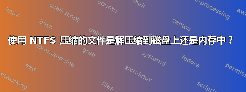 使用 NTFS 压缩的文件是解压缩到磁盘上还是内存中？